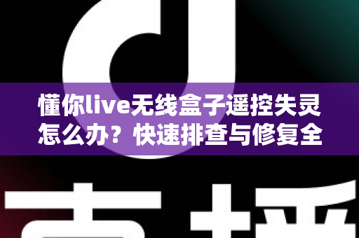 懂你live无线盒子遥控失灵怎么办？快速排查与修复全攻略，轻松恢复畅快观影体验