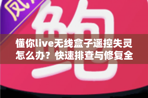 懂你live无线盒子遥控失灵怎么办？快速排查与修复全攻略，轻松恢复畅快观影体验