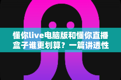 懂你live电脑版和懂你直播盒子谁更划算?一篇讲透性价比的深度对比指南 懂你live电脑版和懂你直播盒子谁更划算?一篇讲透性价比的深度对比指南