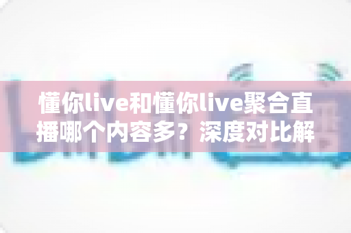 懂你live和懂你live聚合直播哪个内容多?深度对比解析帮你选对直播平台 懂你live和懂你live聚合直播哪个内容多?深度对比解析帮你选对直播平台