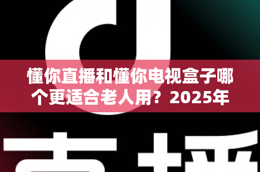 懂你直播和懂你电视盒子哪个更适合老人用？2025年最全选购指南帮你轻松决策