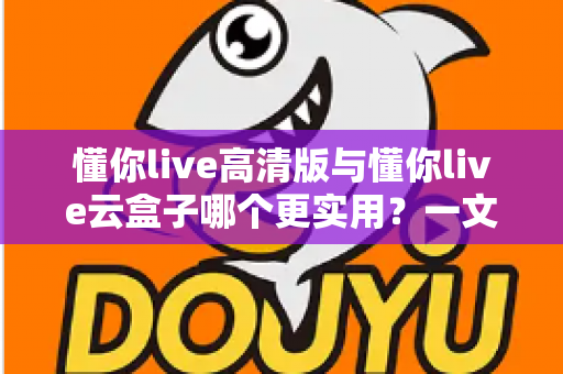 懂你live高清版与懂你live云盒子哪个更实用？一文读懂两大版本的真实差异与选购指南
