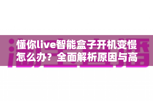 懂你live智能盒子开机变慢怎么办?全面解析原因与高效解决方案,让您的设备焕然一新 懂你live智能盒子开机变慢怎么办?全面解析原因与高效解决方案,让您的设备焕然一新