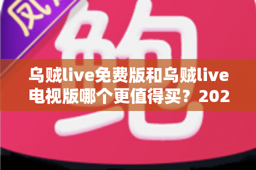 乌贼live免费版和乌贼live电视版哪个更值得买？2025最新深度对比评测与选购指南
