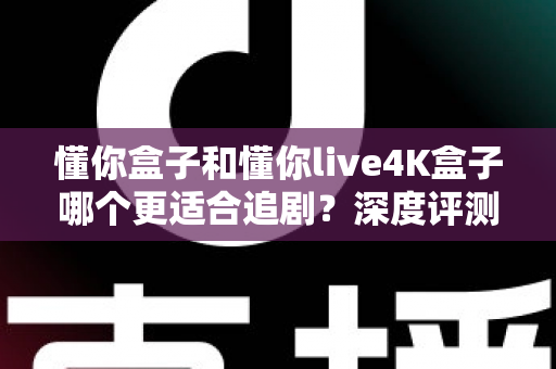 懂你盒子和懂你live4K盒子哪个更适合追剧?深度评测帮你找到追剧神器 懂你盒子和懂你live4K盒子哪个更适合追剧?深度评测帮你找到追剧神器