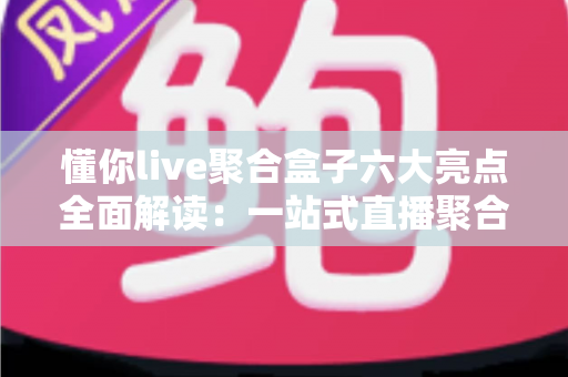 懂你live聚合盒子六大亮点全面解读：一站式直播聚合神器，重新定义你的追播体验