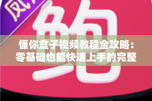 懂你盒子视频教程全攻略:零基础也能快速上手的完整学习指南 懂你盒子视频教程全攻略:零基础也能快速上手的完整学习指南