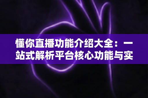 懂你直播功能介绍大全：一站式解析平台核心功能与实用技巧
