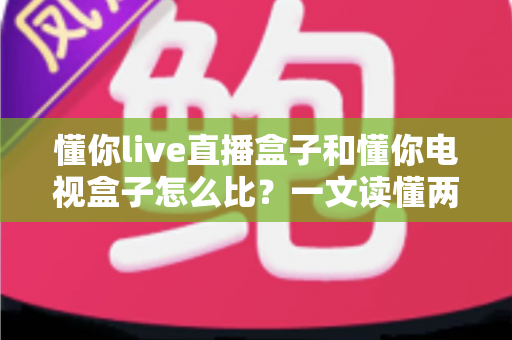 懂你live直播盒子和懂你电视盒子怎么比？一文读懂两款盒子的核心差异与选购建议