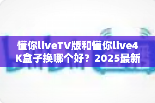 懂你liveTV版和懂你live4K盒子换哪个好?2025最新选购指南:深度对比帮你找到最值得入手的观影神器 懂你liveTV版和懂你live4K盒子换哪个好?2025最新选购指南:深度对比帮你找到最值得入手的观影神器