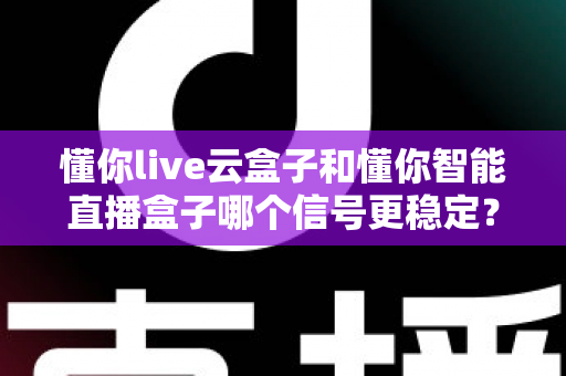 懂你live云盒子和懂你智能直播盒子哪个信号更稳定?深度实测对比,帮你彻底告别直播卡顿与掉线烦恼 懂你live云盒子和懂你智能直播盒子哪个信号更稳定?深度实测对比,帮你彻底告别直播卡顿与掉线烦恼