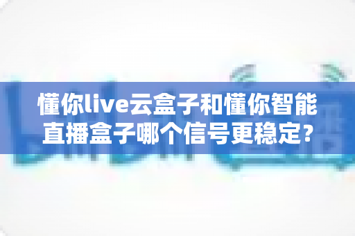 懂你live云盒子和懂你智能直播盒子哪个信号更稳定?深度实测对比,帮你彻底告别直播卡顿与掉线烦恼 懂你live云盒子和懂你智能直播盒子哪个信号更稳定?深度实测对比,帮你彻底告别直播卡顿与掉线烦恼