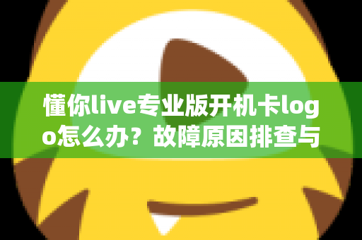 懂你live专业版开机卡logo怎么办?故障原因排查与实用解决方案全攻略 懂你live专业版开机卡logo怎么办?故障原因排查与实用解决方案全攻略