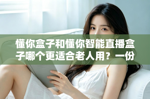 懂你盒子和懂你智能直播盒子哪个更适合老人用？一份为爸妈挑选电视盒子的实用指南