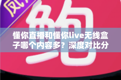 懂你直播和懂你live无线盒子哪个内容多？深度对比分析帮你选对产品