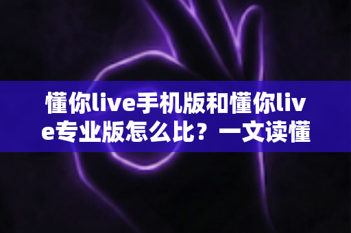 懂你live手机版和懂你live专业版怎么比？一文读懂两个版本的核心差异与选择建议