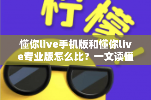 懂你live手机版和懂你live专业版怎么比？一文读懂两个版本的核心差异与选择建议