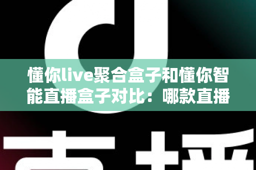 懂你live聚合盒子和懂你智能直播盒子对比：哪款直播设备更适合你的需求？深度选购指南