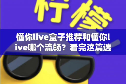 懂你live盒子推荐和懂你live哪个流畅？看完这篇选购与对比指南就明白了