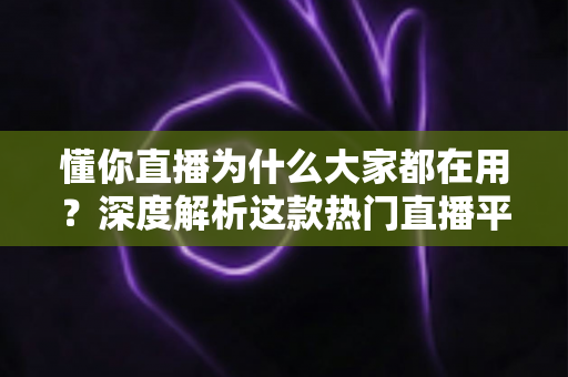 懂你直播为什么大家都在用?深度解析这款热门直播平台的魅力所在 懂你直播为什么大家都在用?深度解析这款热门直播平台的魅力所在