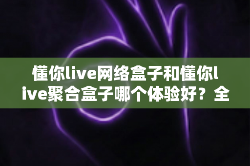 懂你live网络盒子和懂你live聚合盒子哪个体验好?全方位对比评测,帮你选对大屏观影方案 懂你live网络盒子和懂你live聚合盒子哪个体验好?全方位对比评测,帮你选对大屏观影方案