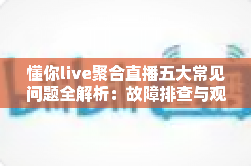 懂你live聚合直播五大常见问题全解析：故障排查与观看体验优化实用指南