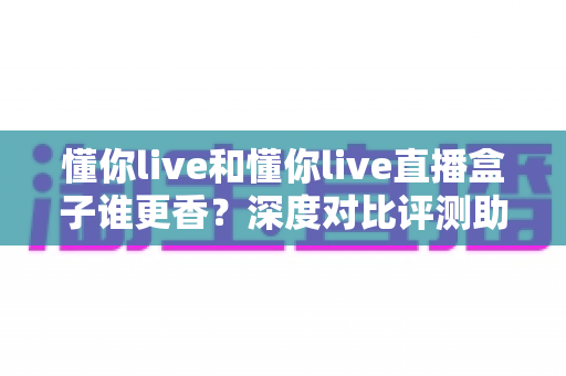 懂你live和懂你live直播盒子谁更香?深度对比评测助你选出最适合自己的观影方案 懂你live和懂你live直播盒子谁更香?深度对比评测助你选出最适合自己的观影方案