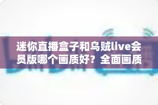 迷你直播盒子和乌贼live会员版哪个画质好?全面画质对比评测助你选出高清直播首选方案 迷你直播盒子和乌贼live会员版哪个画质好?全面画质对比评测助你选出高清直播首选方案