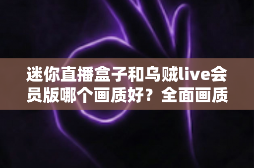 迷你直播盒子和乌贼live会员版哪个画质好?全面画质对比评测助你选出高清直播首选方案 迷你直播盒子和乌贼live会员版哪个画质好?全面画质对比评测助你选出高清直播首选方案