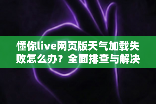 懂你live网页版天气加载失败怎么办?全面排查与解决指南帮你快速恢复使用 懂你live网页版天气加载失败怎么办?全面排查与解决指南帮你快速恢复使用