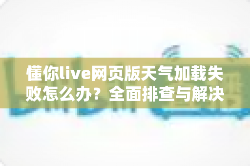 懂你live网页版天气加载失败怎么办?全面排查与解决指南帮你快速恢复使用 懂你live网页版天气加载失败怎么办?全面排查与解决指南帮你快速恢复使用