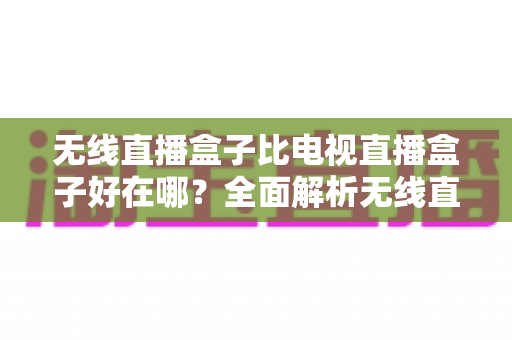 无线直播盒子比电视直播盒子好在哪？全面解析无线直播盒子的核心优势与选购指南