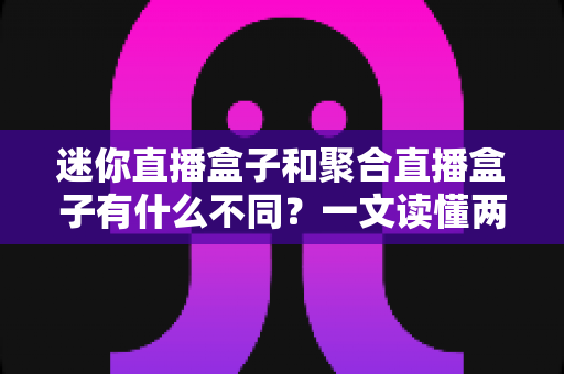 迷你直播盒子和聚合直播盒子有什么不同?一文读懂两类直播设备的区别与选购指南 迷你直播盒子和聚合直播盒子有什么不同?一文读懂两类直播设备的区别与选购指南