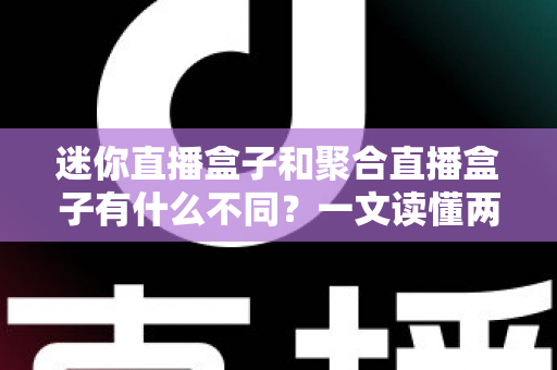 迷你直播盒子和聚合直播盒子有什么不同?一文读懂两类直播设备的区别与选购指南 迷你直播盒子和聚合直播盒子有什么不同?一文读懂两类直播设备的区别与选购指南