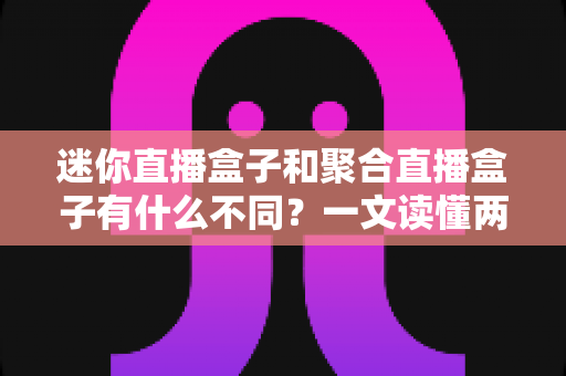 迷你直播盒子和聚合直播盒子有什么不同？一文读懂两类直播设备的区别与选购指南
