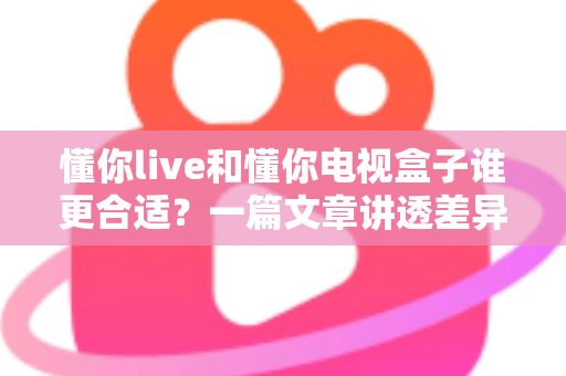 懂你live和懂你电视盒子谁更合适?一篇文章讲透差异,帮你选对不花冤枉钱 懂你live和懂你电视盒子谁更合适?一篇文章讲透差异,帮你选对不花冤枉钱