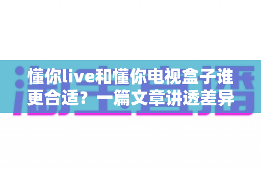 懂你live和懂你电视盒子谁更合适?一篇文章讲透差异,帮你选对不花冤枉钱 懂你live和懂你电视盒子谁更合适?一篇文章讲透差异,帮你选对不花冤枉钱