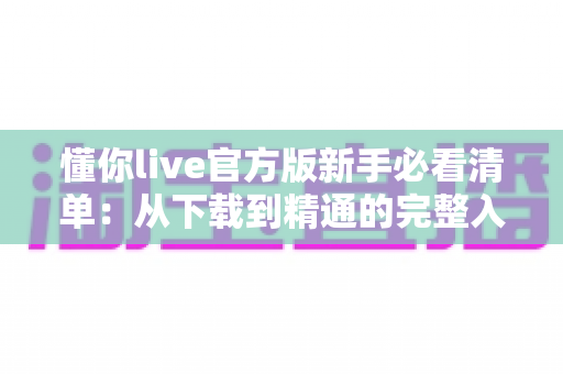 懂你live官方版新手必看清单：从下载到精通的完整入门指南