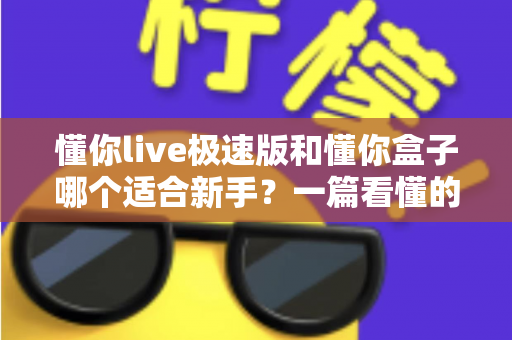 懂你live极速版和懂你盒子哪个适合新手？一篇看懂的新手选择与使用全指南