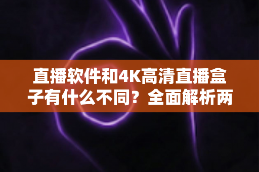 直播软件和4K高清直播盒子有什么不同？全面解析两者差异助你选对观影方式
