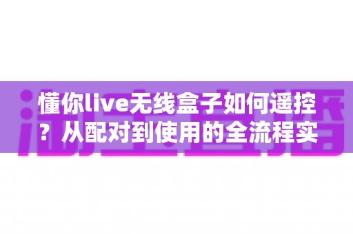 懂你live无线盒子如何遥控?从配对到使用的全流程实战指南 懂你live无线盒子如何遥控?从配对到使用的全流程实战指南