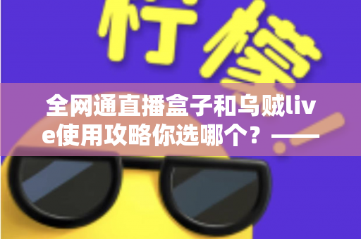 全网通直播盒子和乌贼live使用攻略你选哪个？——从户外到室内，一篇读懂直播装备与软件的最优解