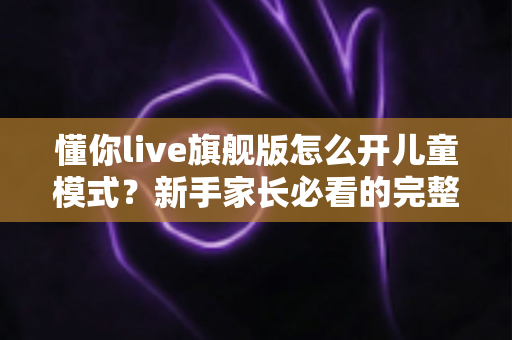 懂你live旗舰版怎么开儿童模式？新手家长必看的完整开启教程与使用指南