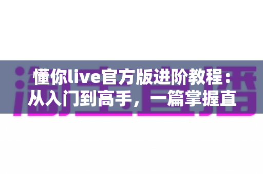 懂你live官方版进阶教程：从入门到高手，一篇掌握直播进阶全攻略