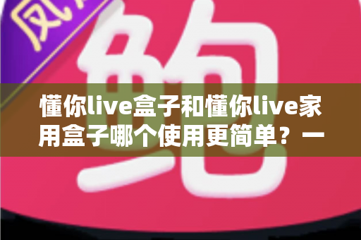 懂你live盒子和懂你live家用盒子哪个使用更简单？一篇讲透上手难度的全面对比指南