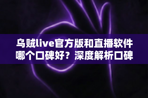 乌贼live官方版和直播软件哪个口碑好?深度解析口碑差异与实用选择指南 乌贼live官方版和直播软件哪个口碑好?深度解析口碑差异与实用选择指南