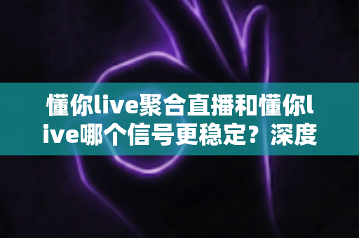 懂你live聚合直播和懂你live哪个信号更稳定？深度对比评测帮你选对版本