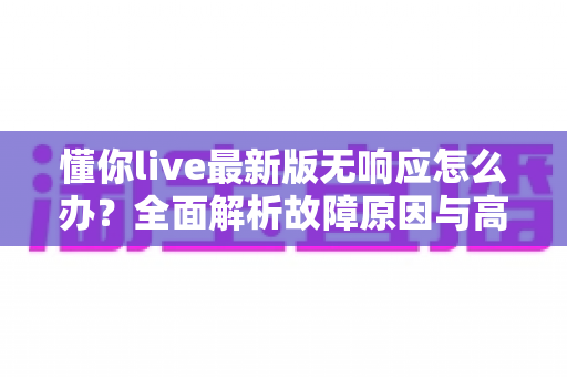 懂你live最新版无响应怎么办？全面解析故障原因与高效解决攻略