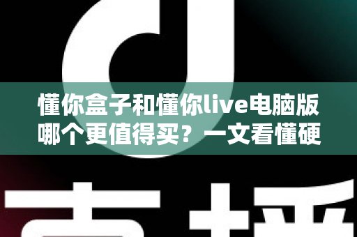懂你盒子和懂你live电脑版哪个更值得买？一文看懂硬件与软件方案的选购差异