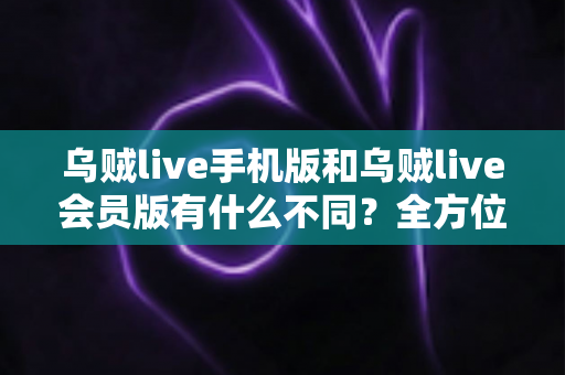 乌贼live手机版和乌贼live会员版有什么不同?全方位对比功能、价格与使用体验,帮你选对版本不花冤枉钱 乌贼live手机版和乌贼live会员版有什么不同?全方位对比功能、价格与使用体验,帮你选对版本不花冤枉钱